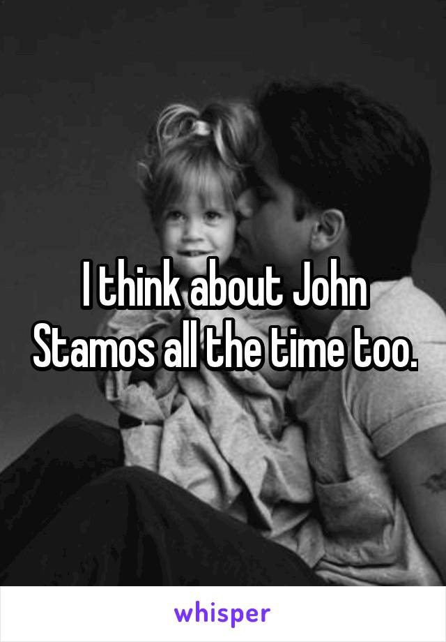 I think about John Stamos all the time too.