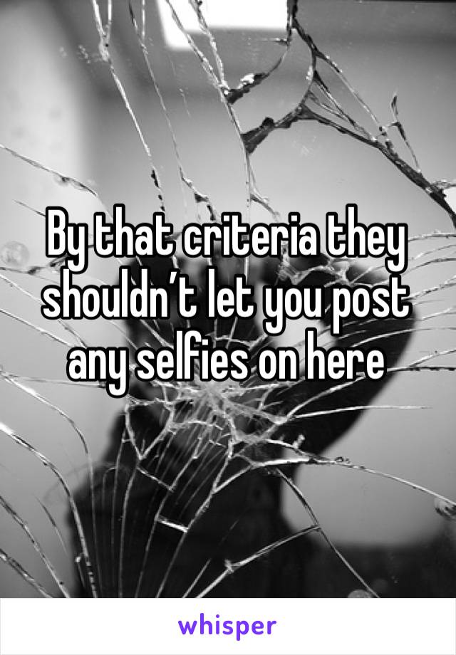 By that criteria they shouldn’t let you post any selfies on here 