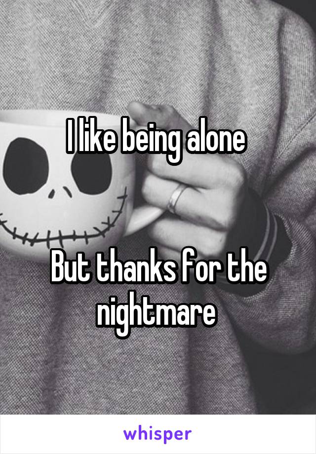I like being alone 


But thanks for the nightmare 