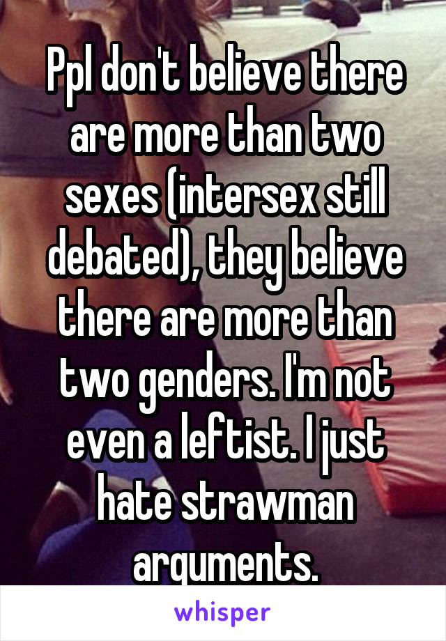 Ppl don't believe there are more than two sexes (intersex still debated), they believe there are more than two genders. I'm not even a leftist. I just hate strawman arguments.