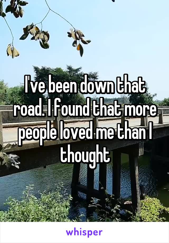 I've been down that road. I found that more people loved me than I thought
