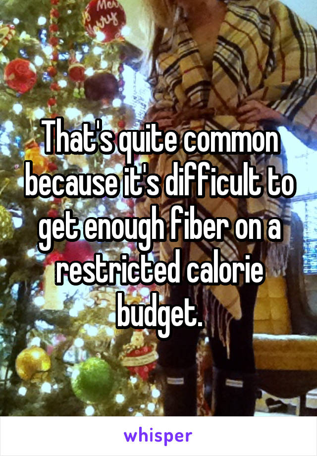That's quite common because it's difficult to get enough fiber on a restricted calorie budget.