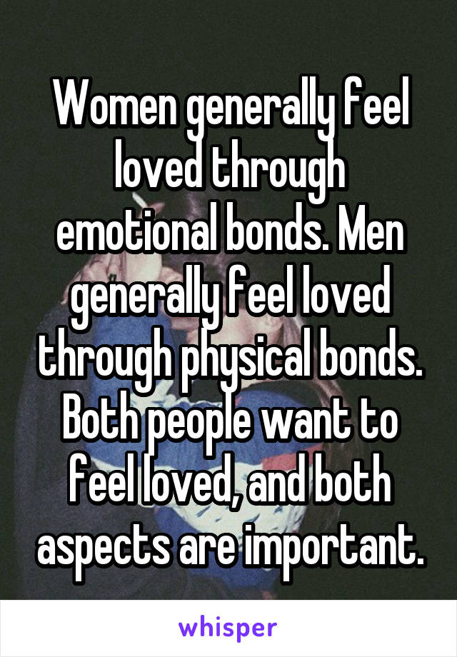 Women generally feel loved through emotional bonds. Men generally feel loved through physical bonds. Both people want to feel loved, and both aspects are important.