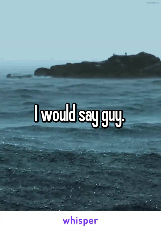 I would say guy. 