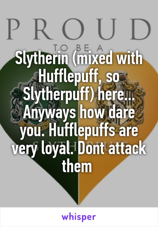 Slytherin (mixed with Hufflepuff, so Slytherpuff) here...
Anyways how dare you. Hufflepuffs are very loyal. Dont attack them 