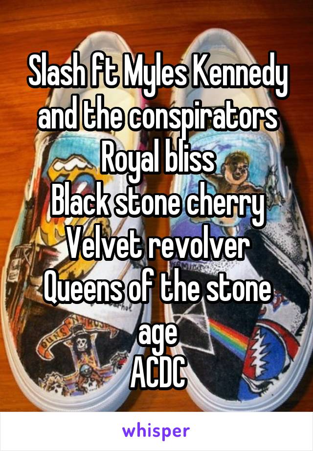 Slash ft Myles Kennedy and the conspirators
Royal bliss
Black stone cherry
Velvet revolver
Queens of the stone age
ACDC