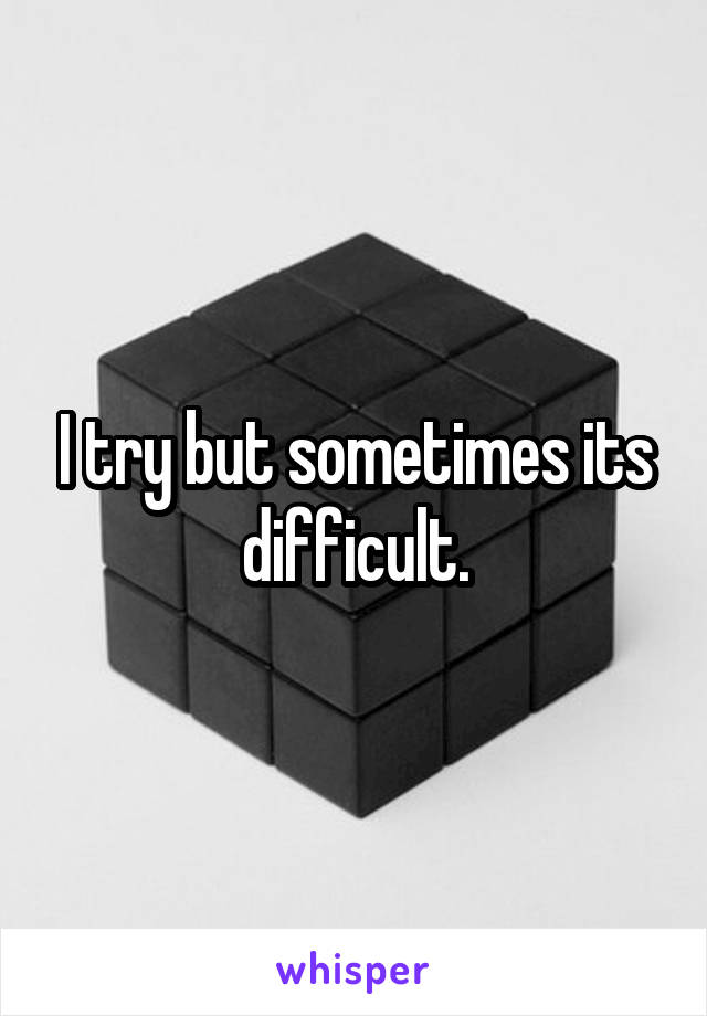 I try but sometimes its difficult.