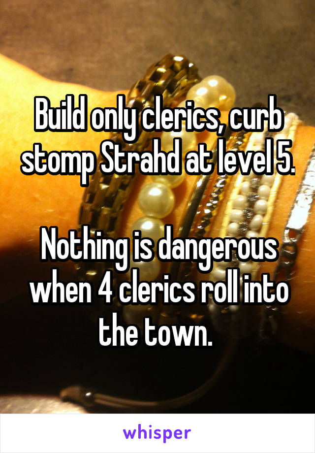 Build only clerics, curb stomp Strahd at level 5. 
Nothing is dangerous when 4 clerics roll into the town. 