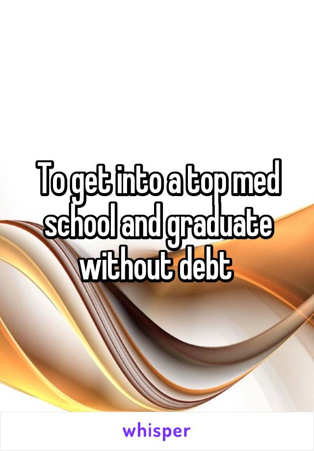 To get into a top med school and graduate without debt 