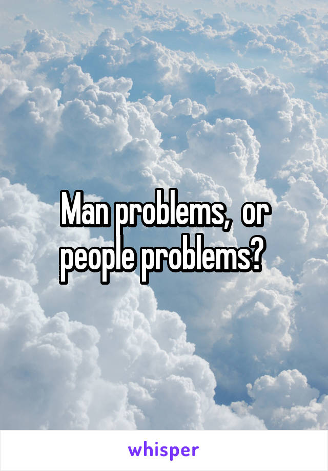 Man problems,  or people problems? 