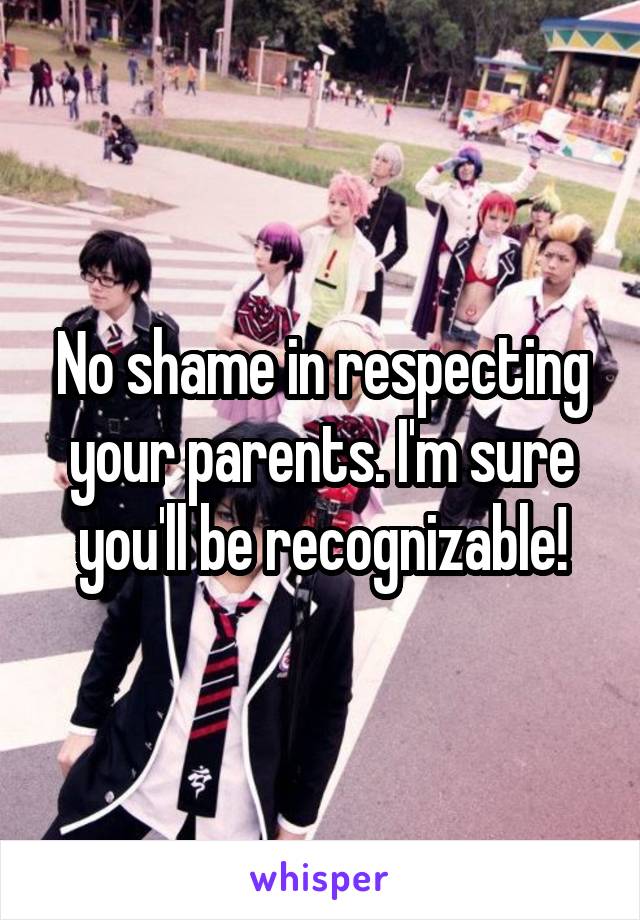 No shame in respecting your parents. I'm sure you'll be recognizable!
