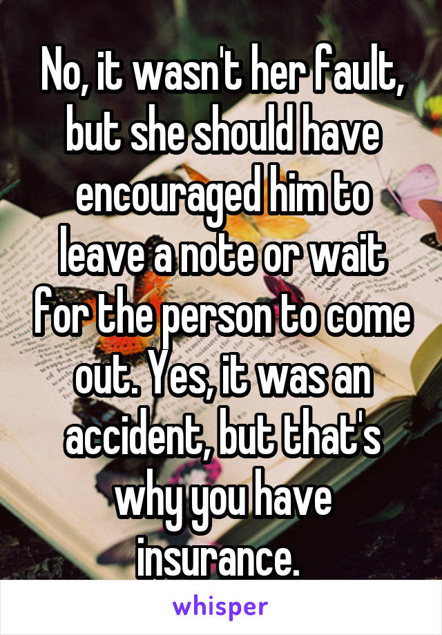 No, it wasn't her fault, but she should have encouraged him to leave a note or wait for the person to come out. Yes, it was an accident, but that's why you have insurance. 