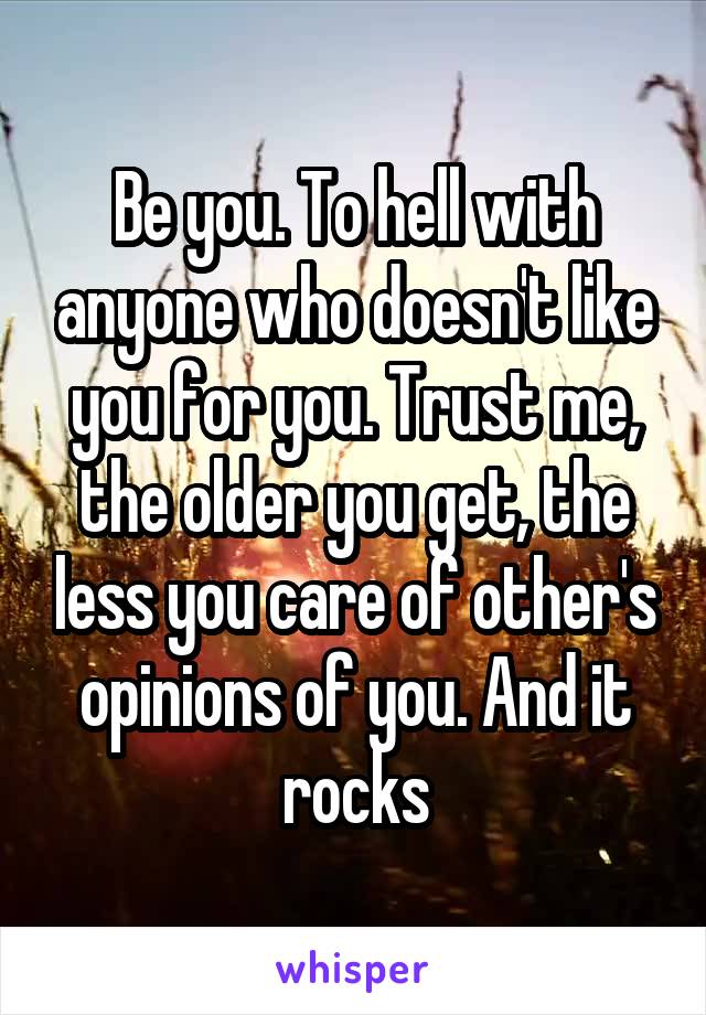 Be you. To hell with anyone who doesn't like you for you. Trust me, the older you get, the less you care of other's opinions of you. And it rocks