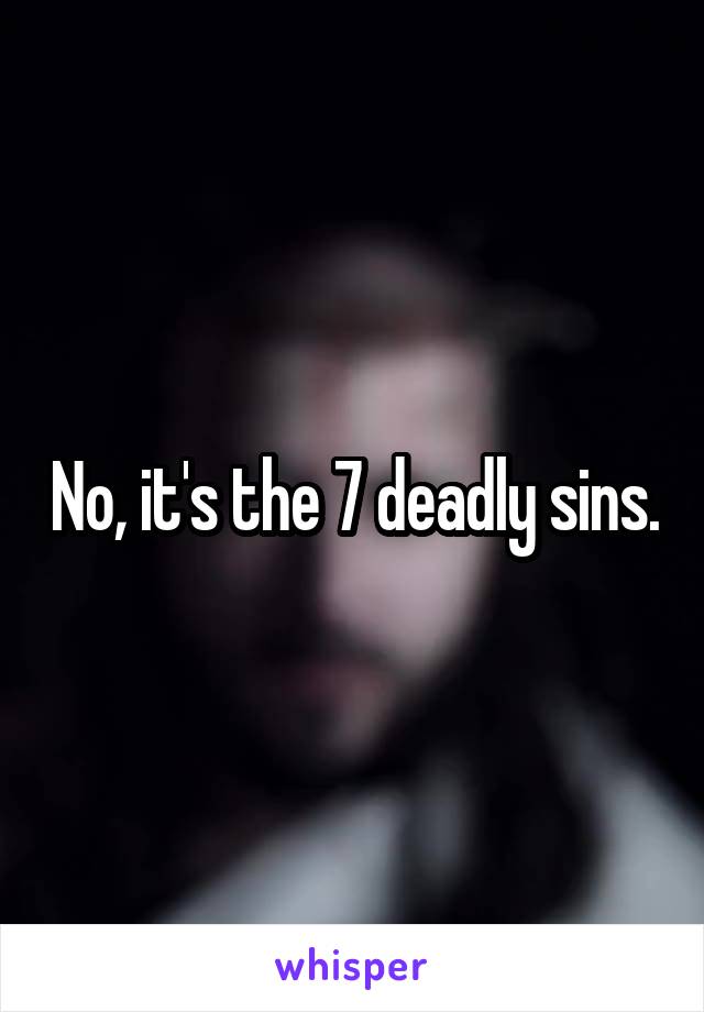 No, it's the 7 deadly sins.