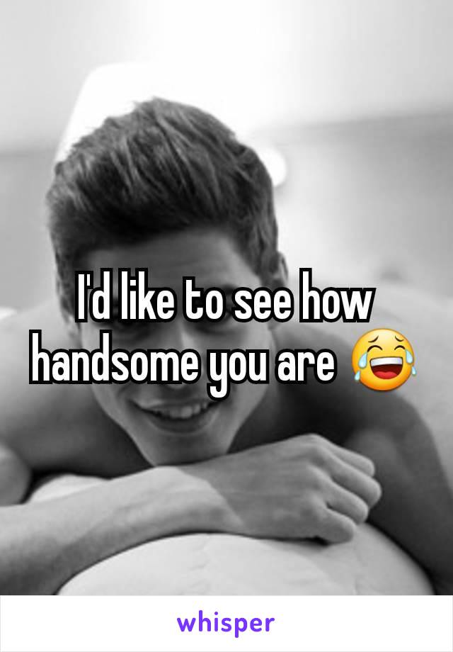 I'd like to see how handsome you are 😂