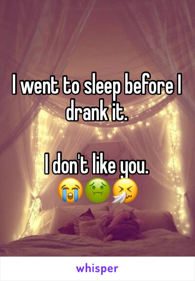 I went to sleep before I drank it. 

I don't like you. 
😭🤢🤧