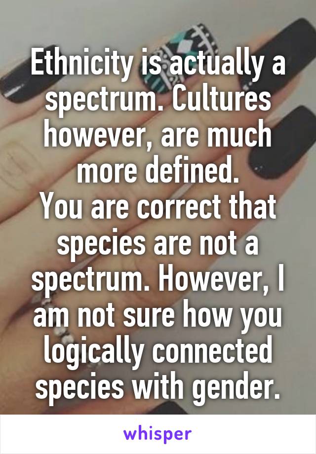Ethnicity is actually a spectrum. Cultures however, are much more defined.
You are correct that species are not a spectrum. However, I am not sure how you logically connected species with gender.