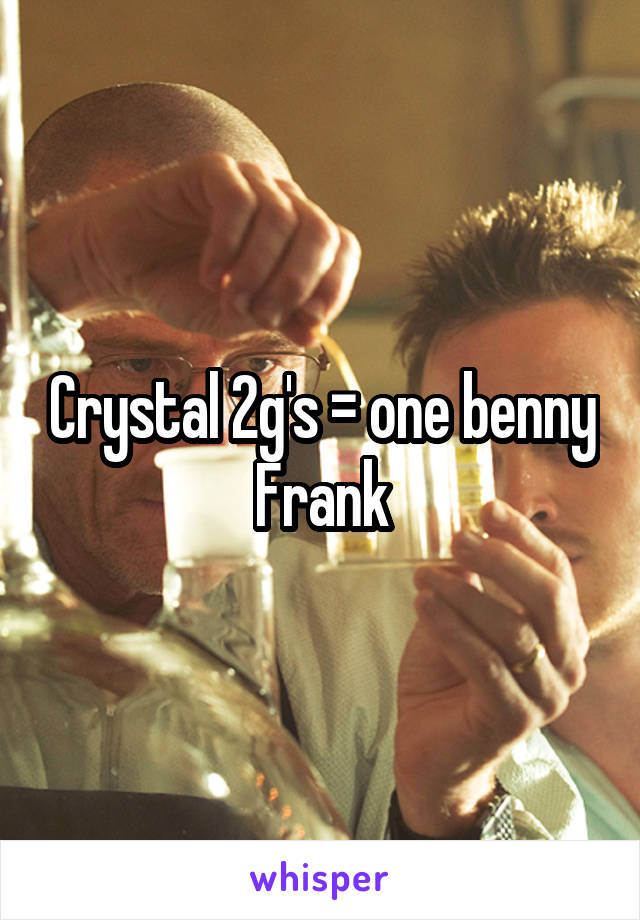 Crystal 2g's = one benny Frank