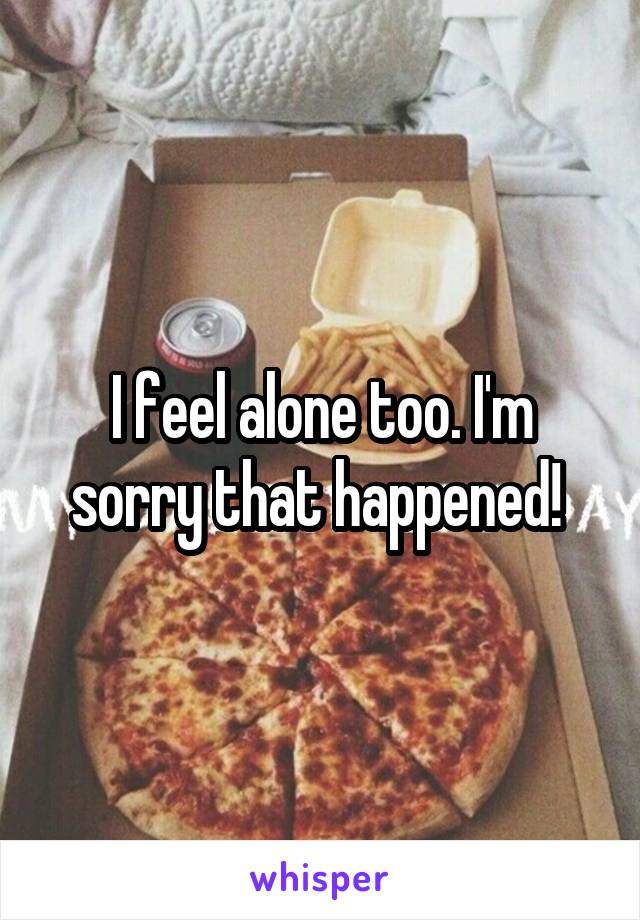 I feel alone too. I'm sorry that happened! 