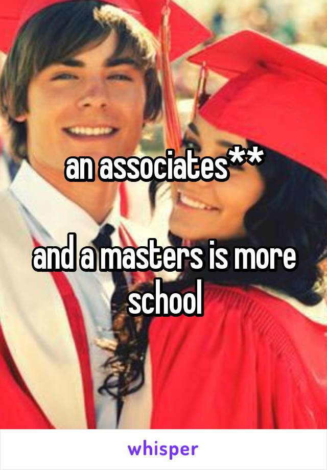 an associates**

and a masters is more school