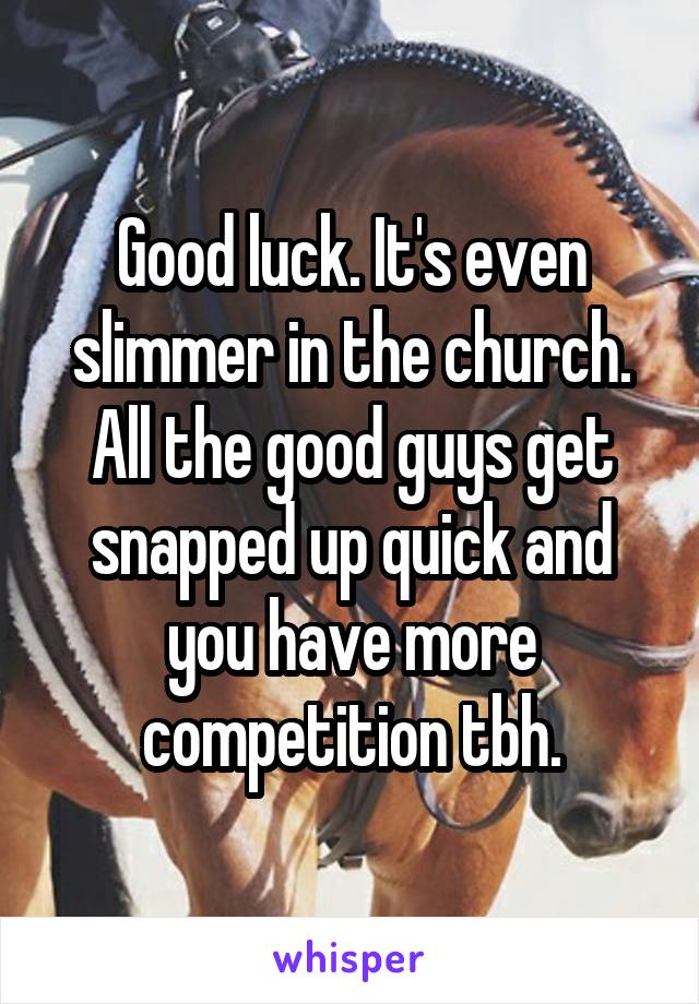 Good luck. It's even slimmer in the church. All the good guys get snapped up quick and you have more competition tbh.