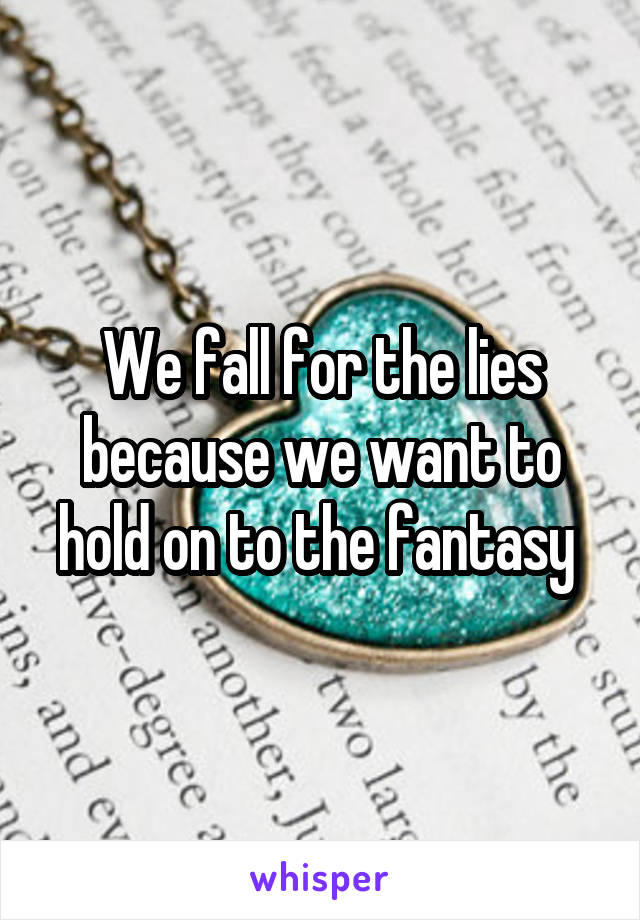 We fall for the lies
because we want to
hold on to the fantasy 