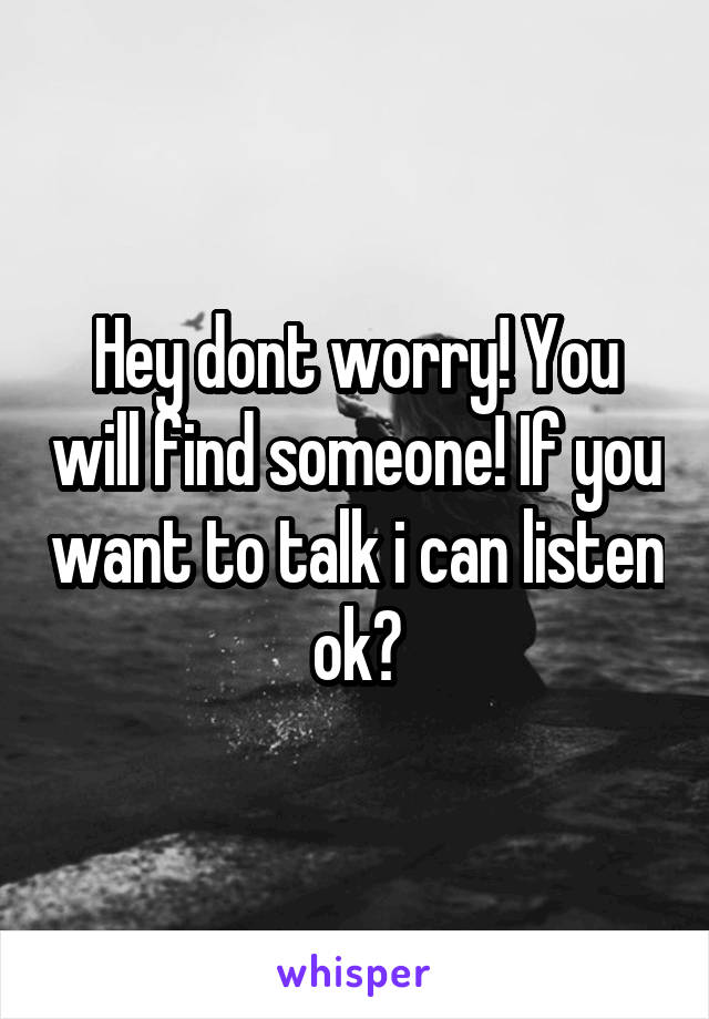 Hey dont worry! You will find someone! If you want to talk i can listen ok?