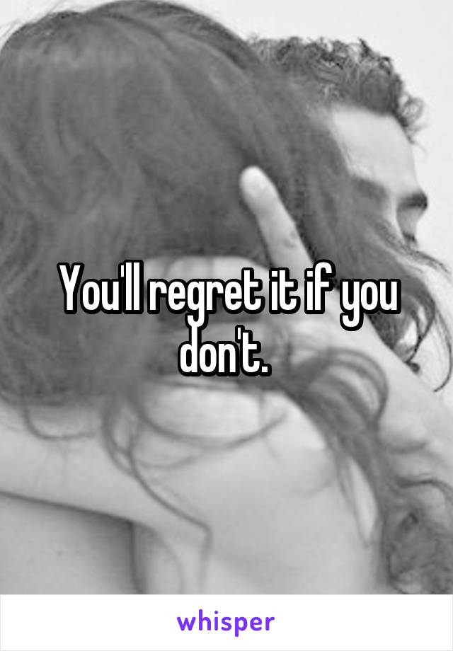 You'll regret it if you don't. 