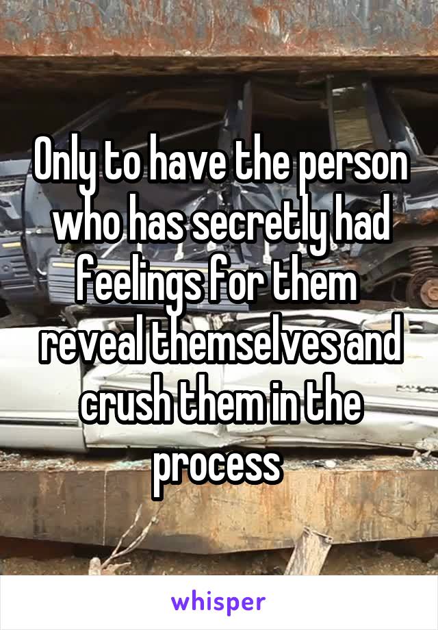 Only to have the person who has secretly had feelings for them  reveal themselves and crush them in the process 