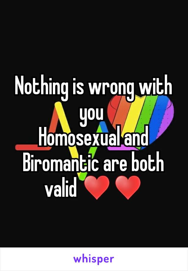 Nothing is wrong with you 
Homosexual and Biromantic are both valid ♥♥
