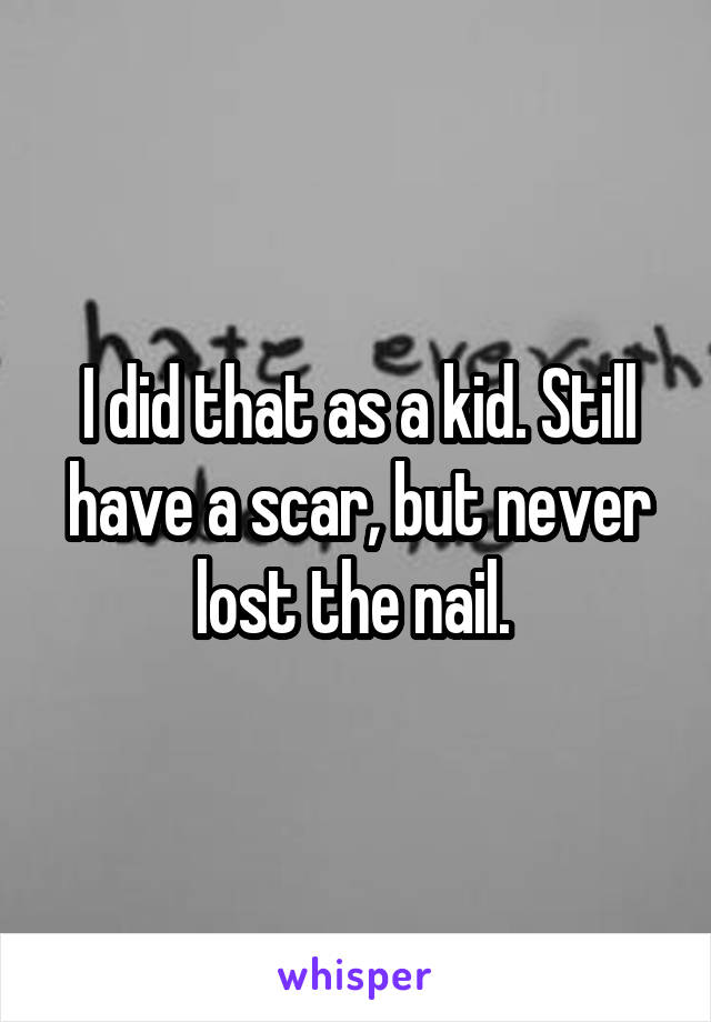 I did that as a kid. Still have a scar, but never lost the nail. 