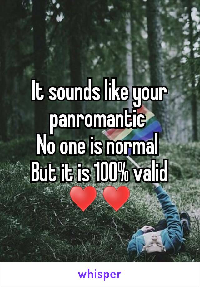 It sounds like your panromantic 
No one is normal 
But it is 100% valid ♥♥