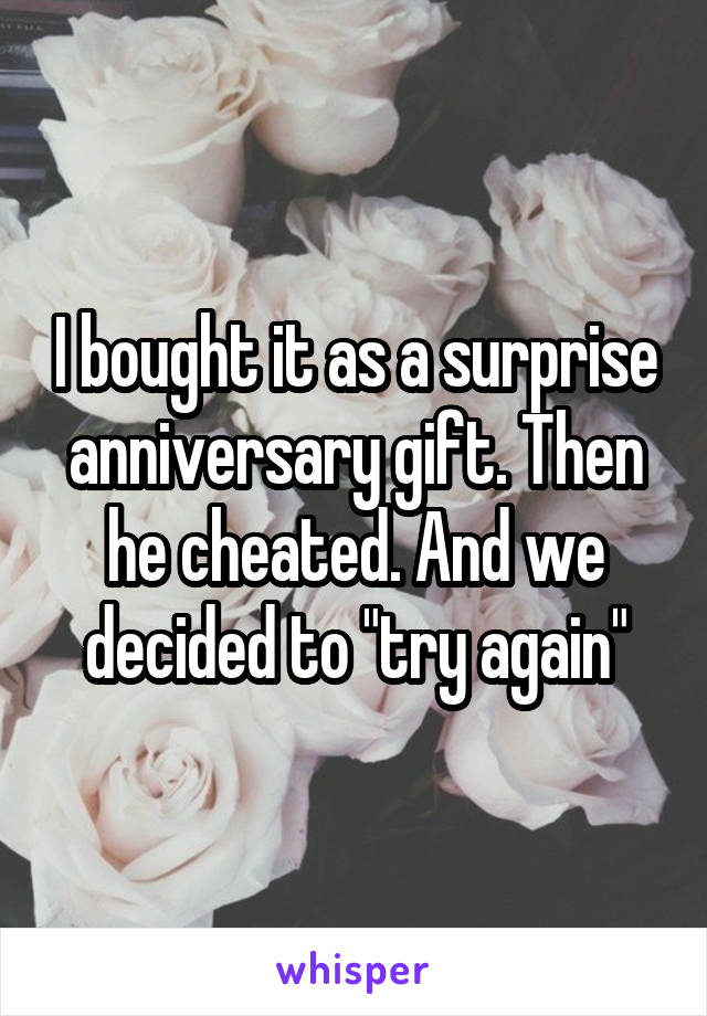 I bought it as a surprise anniversary gift. Then he cheated. And we decided to "try again"