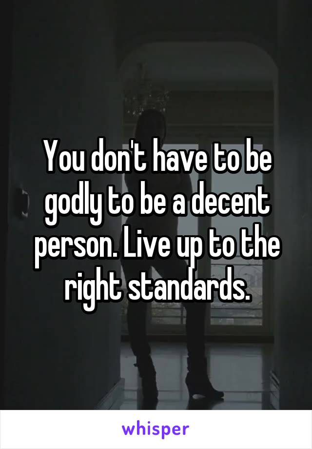 You don't have to be godly to be a decent person. Live up to the right standards.