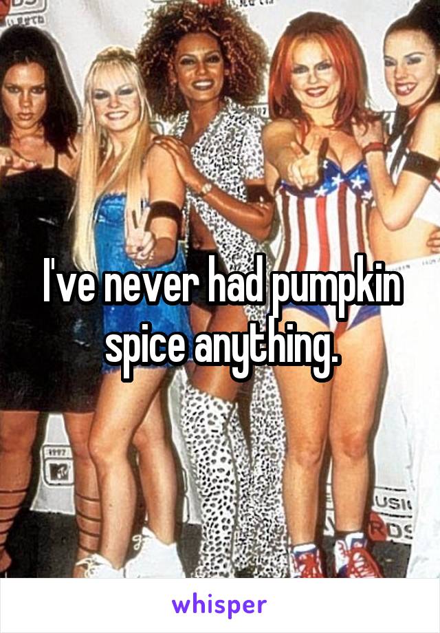 I've never had pumpkin spice anything.
