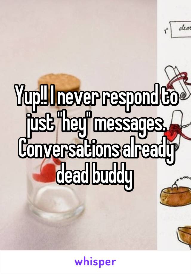 Yup!! I never respond to just "hey" messages. Conversations already dead buddy 