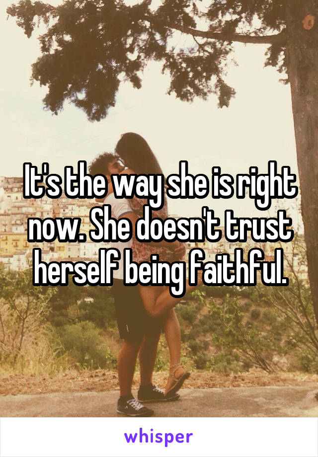 It's the way she is right now. She doesn't trust herself being faithful.