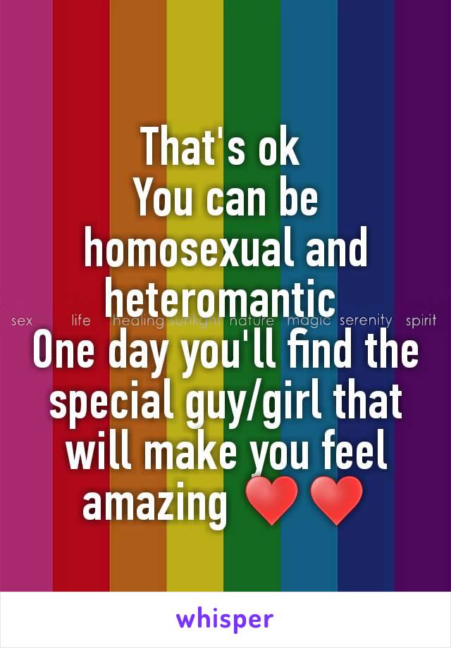 That's ok 
You can be homosexual and heteromantic 
One day you'll find the special guy/girl that will make you feel amazing ♥♥