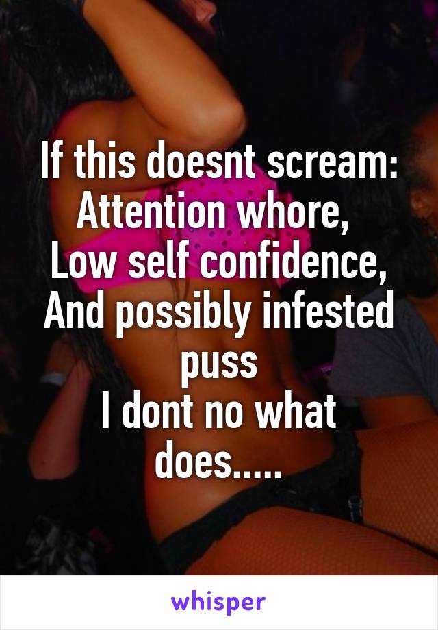 If this doesnt scream: Attention whore, 
Low self confidence,
And possibly infested puss
I dont no what does.....