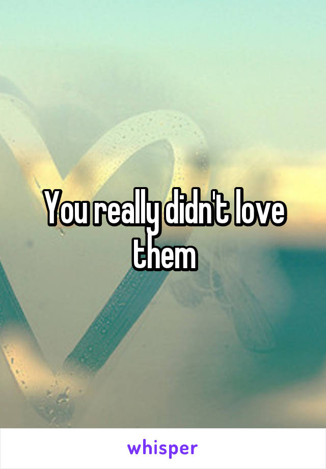 You really didn't love them