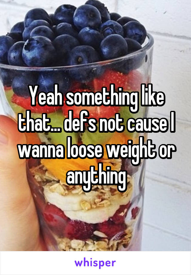Yeah something like that... defs not cause I wanna loose weight or anything