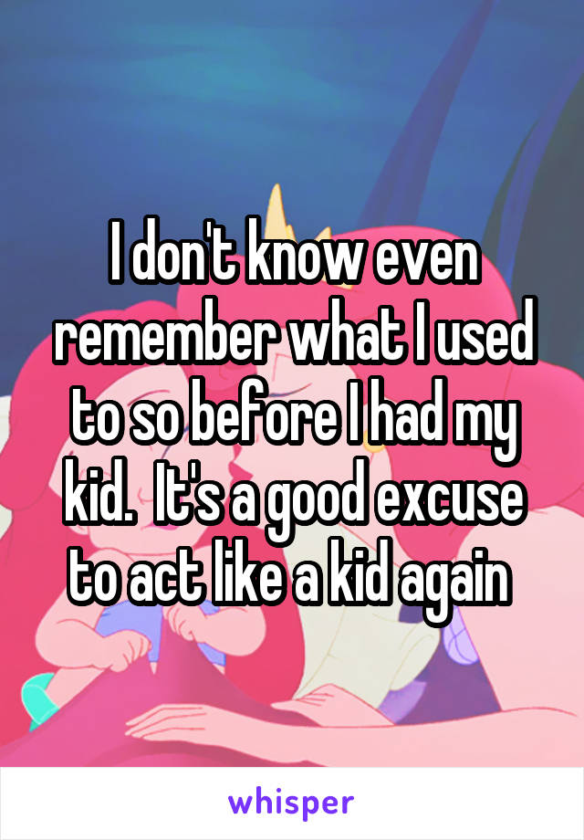 I don't know even remember what I used to so before I had my kid.  It's a good excuse to act like a kid again 