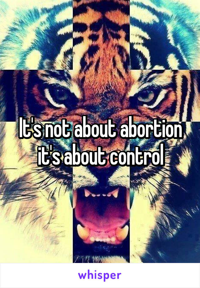 It's not about abortion it's about control