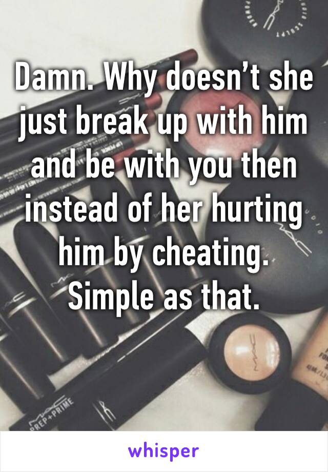 Damn. Why doesn’t she just break up with him and be with you then instead of her hurting him by cheating. Simple as that. 