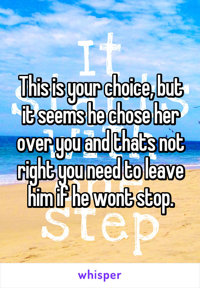 This is your choice, but it seems he chose her over you and thats not right you need to leave him if he wont stop.