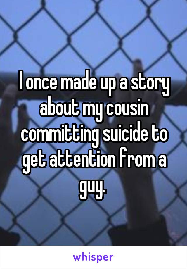 I once made up a story about my cousin committing suicide to get attention from a guy. 