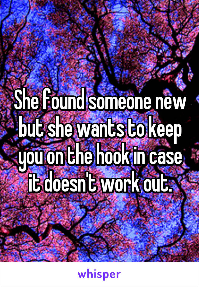 She found someone new but she wants to keep you on the hook in case it doesn't work out.