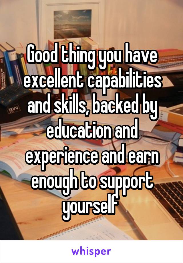 Good thing you have excellent capabilities and skills, backed by education and experience and earn enough to support yourself 