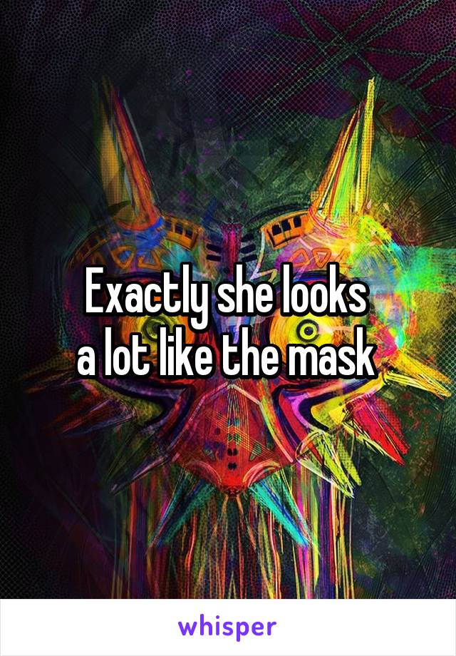 Exactly she looks 
a lot like the mask 