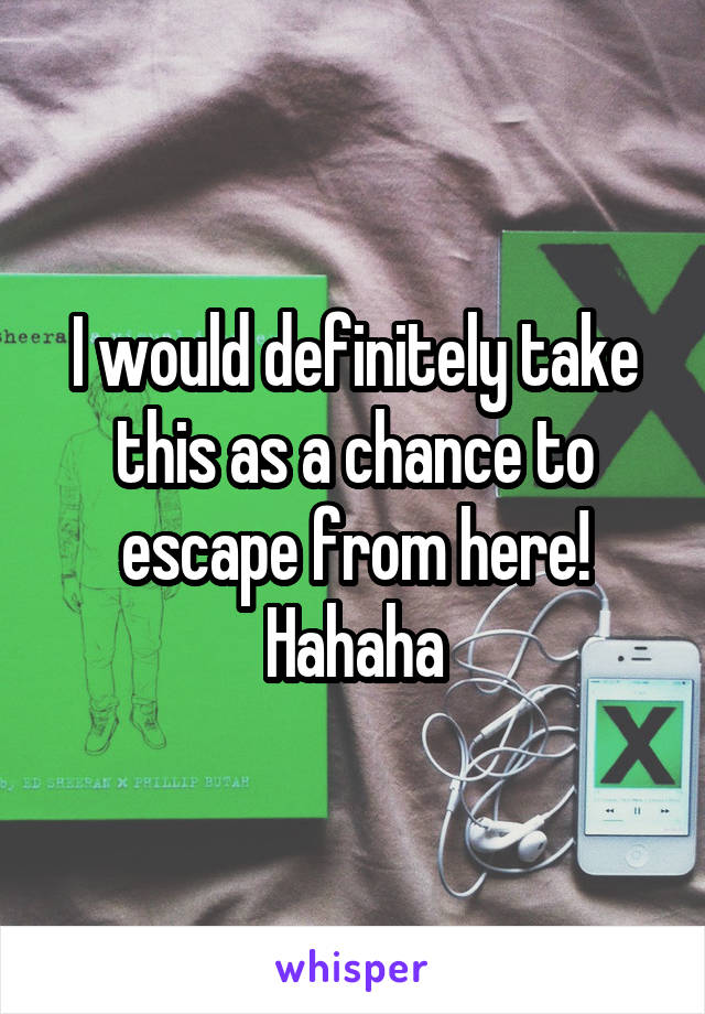 I would definitely take this as a chance to escape from here! Hahaha